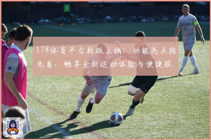 178体育平台新版上线：功能亮点抢先看，畅享全新运动体验与便捷服务