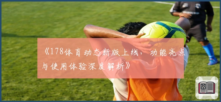 《178体育动态新版上线，功能亮点与使用体验深度解析》