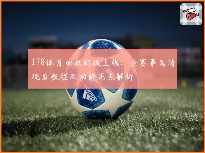 178体育回放新版上线：全赛事高清观看教程及功能亮点解析