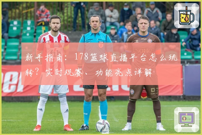 新手指南：178篮球直播平台怎么玩转？实时观赛、功能亮点详解