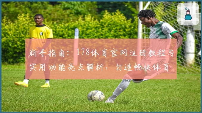 新手指南：178体育官网注册教程与实用功能亮点解析，打造畅快体育娱乐体验