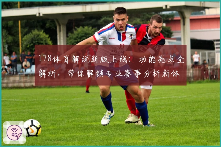 178体育解说新版上线：功能亮点全解析，带你解锁专业赛事分析新体验