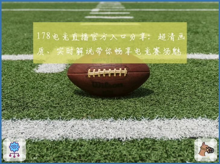 178电竞直播官方入口分享：超清画质、实时解说带你畅享电竞赛场魅力！