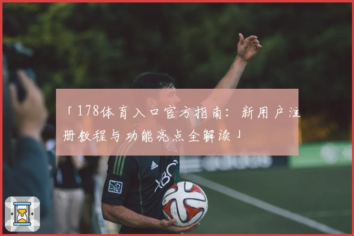 「178体育入口官方指南：新用户注册教程与功能亮点全解读」