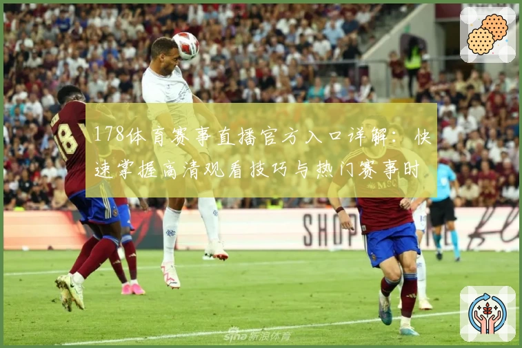 178体育赛事直播官方入口详解：快速掌握高清观看技巧与热门赛事时间表