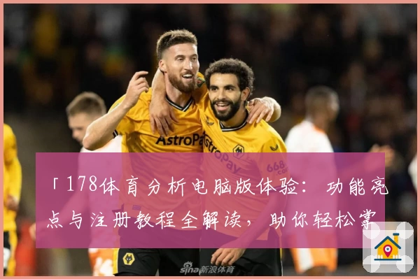 「178体育分析电脑版体验：功能亮点与注册教程全解读，助你轻松掌握赛事资讯」
