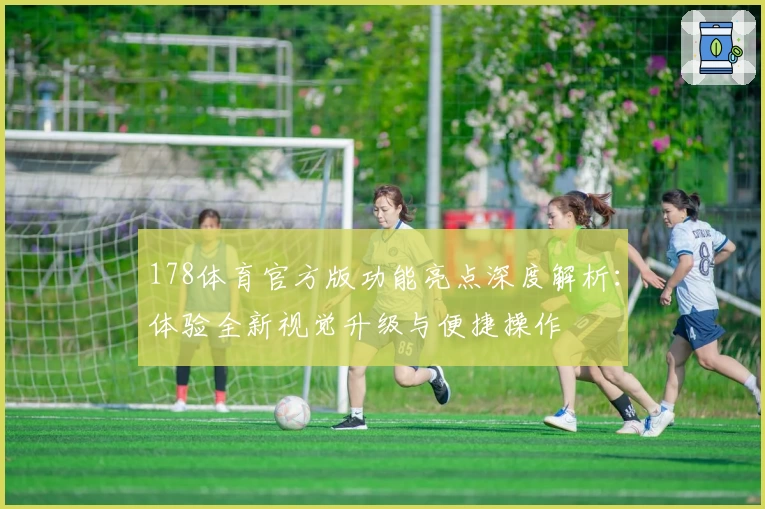 178体育官方版功能亮点深度解析：体验全新视觉升级与便捷操作