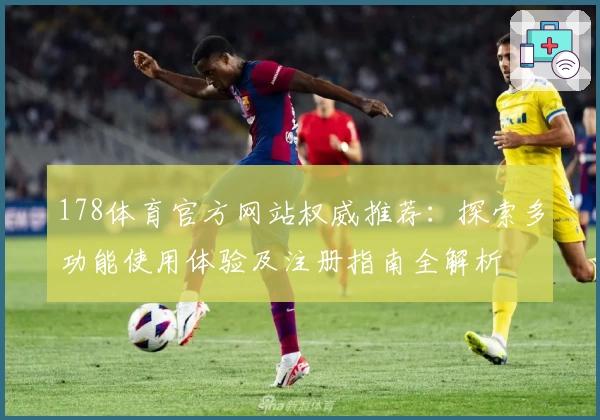 178体育官方网站权威推荐：探索多功能使用体验及注册指南全解析