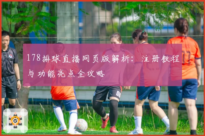 178排球直播网页版解析:注册教程与功能亮点全攻略