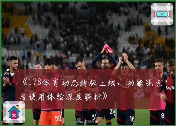 《178体育动态新版上线，功能亮点与使用体验深度解析》