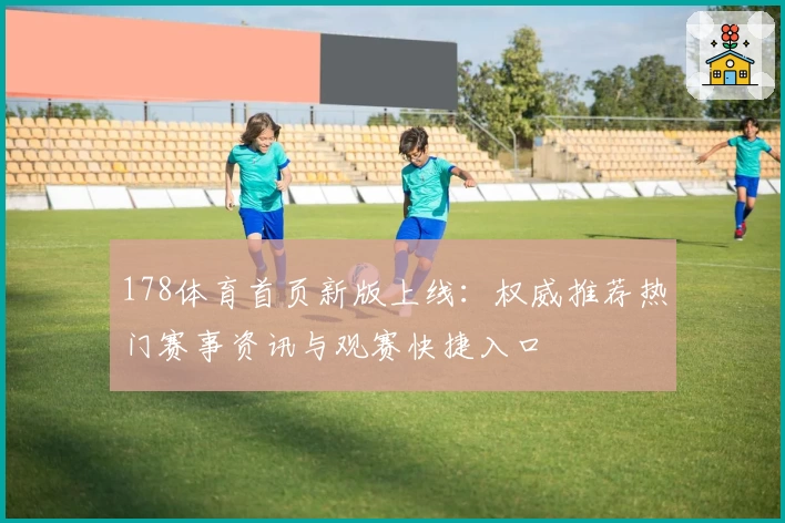 178体育首页新版上线:权威推荐热门赛事资讯与观赛快捷入口