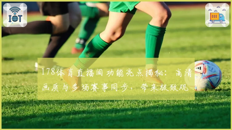 178体育直播间功能亮点揭秘：高清画质与多场赛事同步，带来极致观赛体验