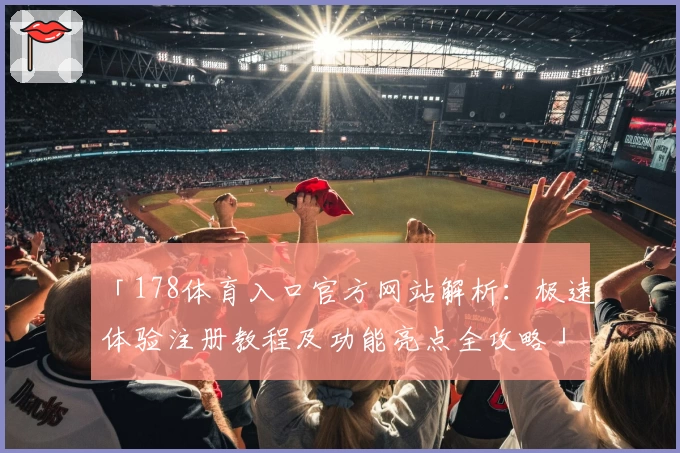 「178体育入口官方网站解析：极速体验注册教程及功能亮点全攻略」