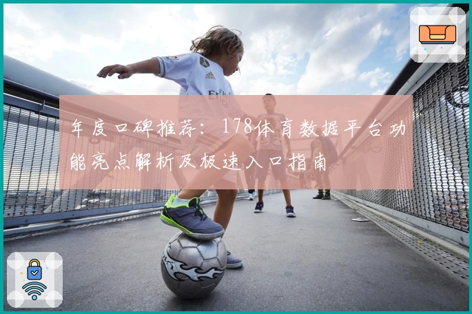 年度口碑推荐：178体育数据平台功能亮点解析及极速入口指南