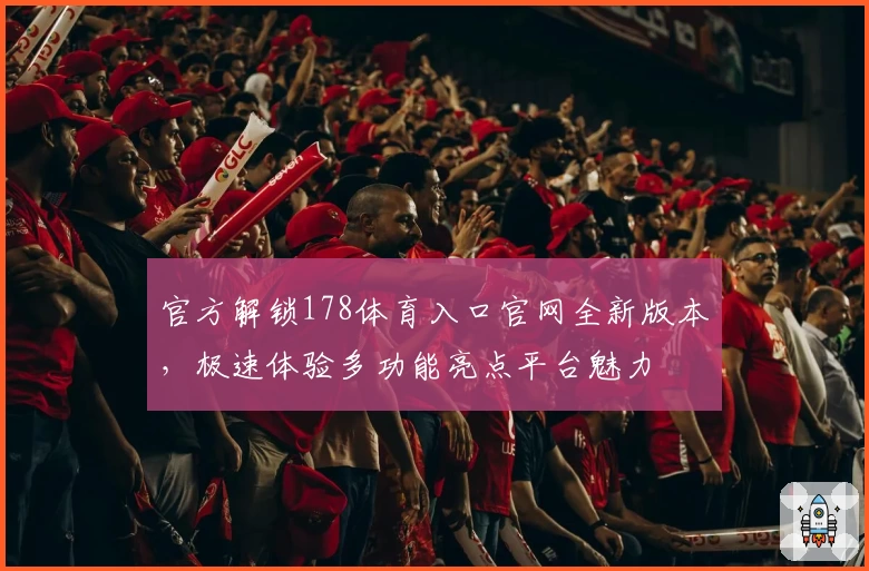 官方解锁178体育入口官网全新版本，极速体验多功能亮点平台魅力