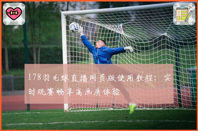 178羽毛球直播网页版使用教程：实时观赛畅享高画质体验