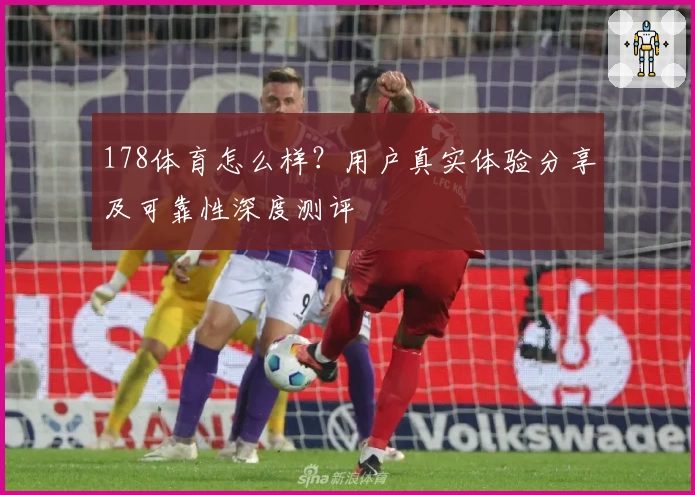 178体育怎么样？用户真实体验分享及可靠性深度测评