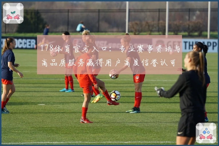 178体育官方入口：专业赛事资讯与高品质服务赢得用户高度信誉认可