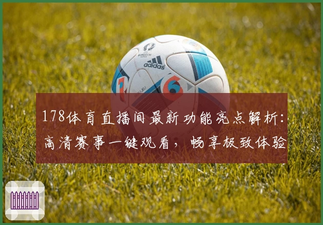 178体育直播间最新功能亮点解析:高清赛事一键观看,畅享极致体验