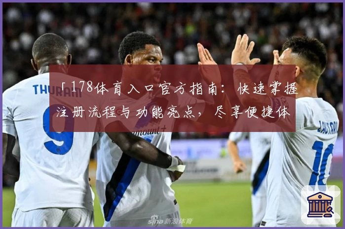 「178体育入口官方指南：快速掌握注册流程与功能亮点，尽享便捷体验」