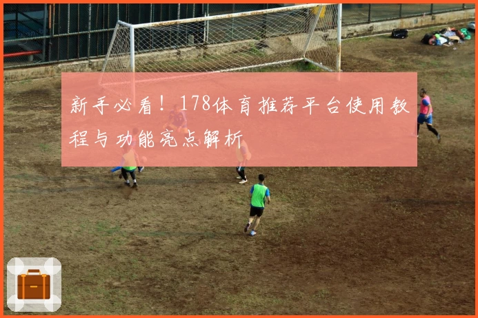 新手必看！178体育推荐平台使用教程与功能亮点解析