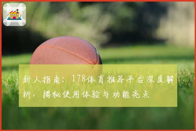 新人指南：178体育推荐平台深度解析，揭秘使用体验与功能亮点