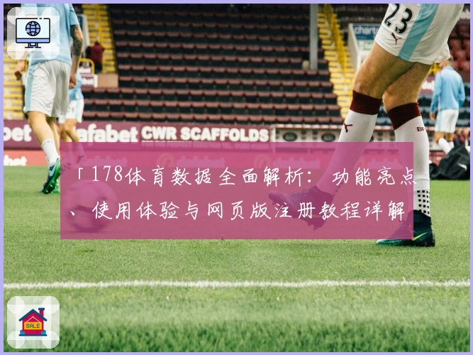 「178体育数据全面解析：功能亮点、使用体验与网页版注册教程详解」