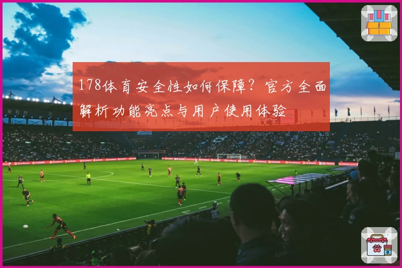 178体育安全性如何保障？官方全面解析功能亮点与用户使用体验