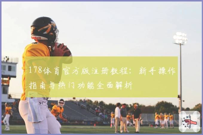 178体育官方版注册教程：新手操作指南与热门功能全面解析