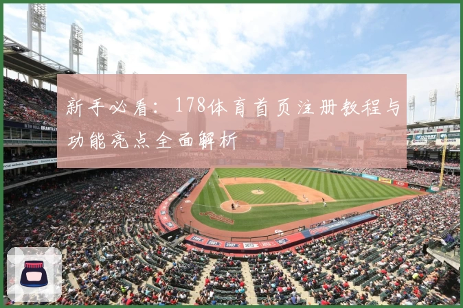 新手必看：178体育首页注册教程与功能亮点全面解析