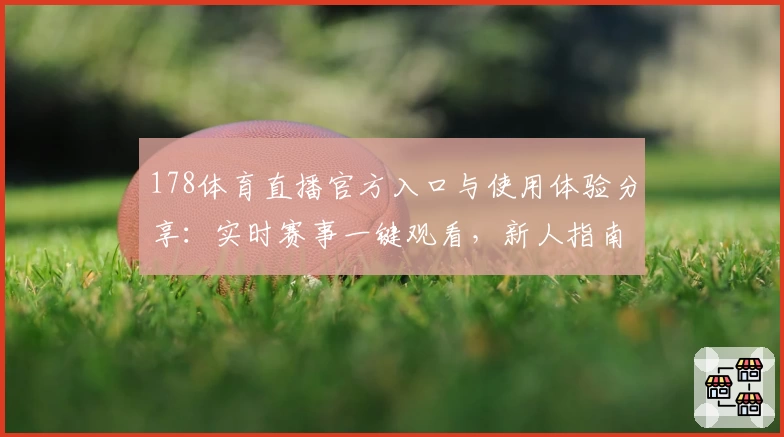 178体育直播官方入口与使用体验分享：实时赛事一键观看，新人指南全解