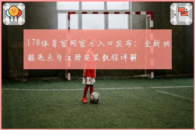 178体育官网官方入口发布：全新功能亮点与注册安装教程详解