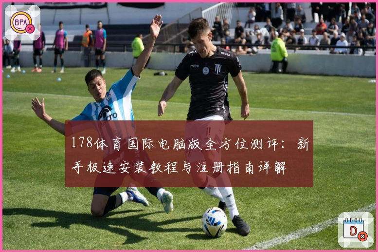 178体育国际电脑版全方位测评：新手极速安装教程与注册指南详解
