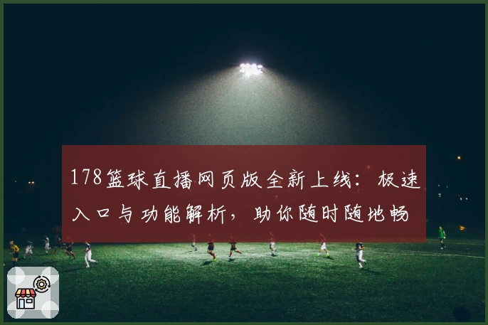 178篮球直播网页版全新上线：极速入口与功能解析，助你随时随地畅享顶级赛事体验