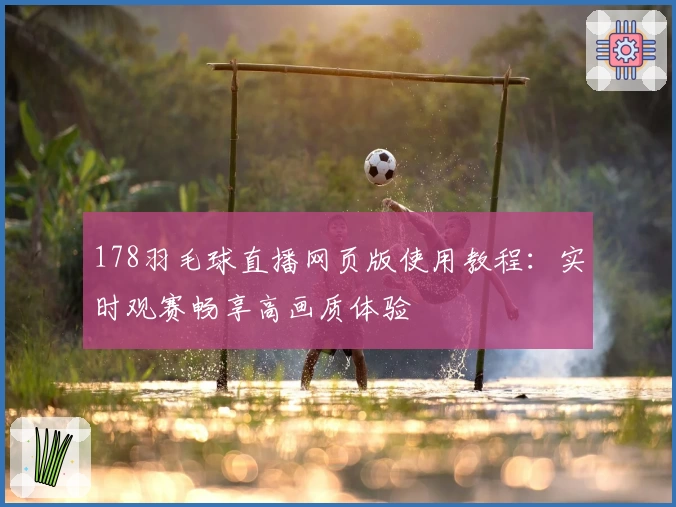 178羽毛球直播网页版使用教程：实时观赛畅享高画质体验
