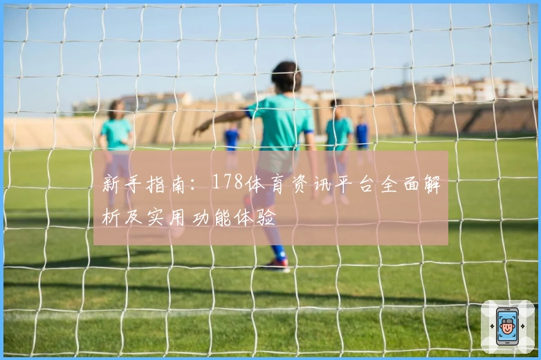 新手指南：178体育资讯平台全面解析及实用功能体验