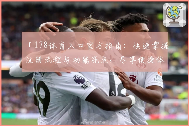 「178体育入口官方指南：快速掌握注册流程与功能亮点，尽享便捷体验」