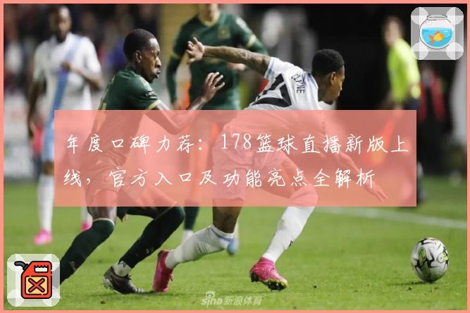 年度口碑力荐:178篮球直播新版上线,官方入口及功能亮点全解析