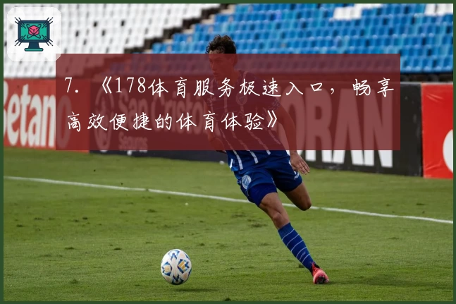 7. 《178体育服务极速入口,畅享高效便捷的体育体验》