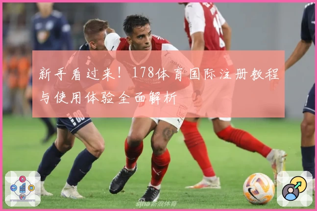 新手看过来！178体育国际注册教程与使用体验全面解析
