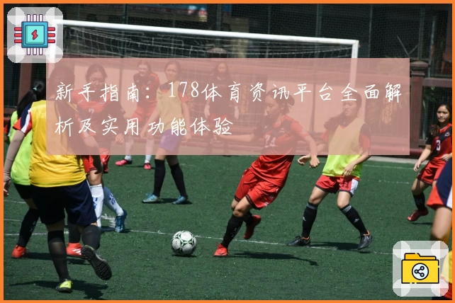 新手指南：178体育资讯平台全面解析及实用功能体验