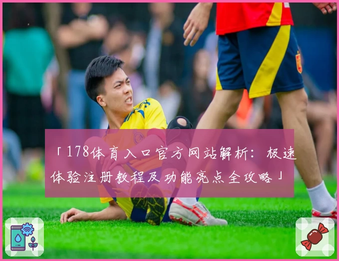 「178体育入口官方网站解析：极速体验注册教程及功能亮点全攻略」