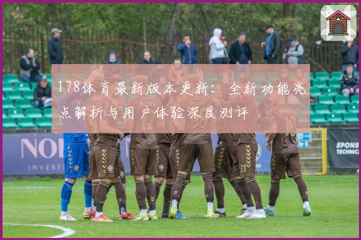 178体育最新版本更新：全新功能亮点解析与用户体验深度测评