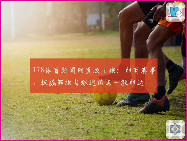 178体育新闻网页版上线：即时赛事、权威解读与球迷热点一触即达