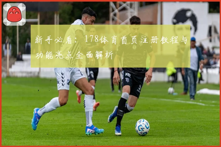 新手必看：178体育首页注册教程与功能亮点全面解析