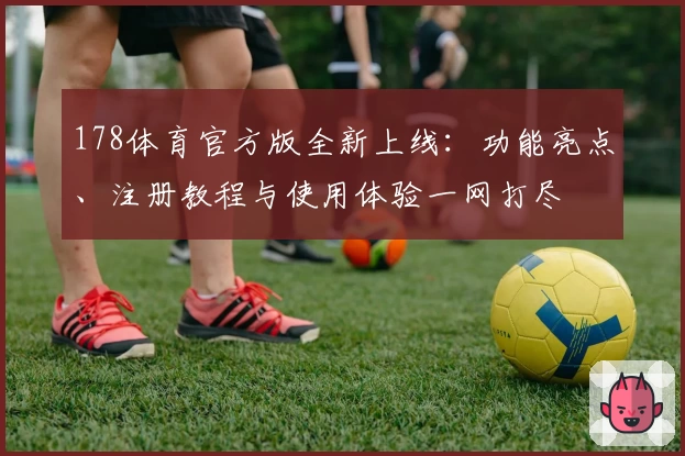 178体育官方版全新上线：功能亮点、注册教程与使用体验一网打尽