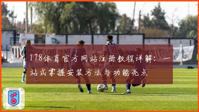 178体育官方网站注册教程详解：一站式掌握安装方法与功能亮点