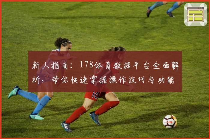 新人指南：178体育数据平台全面解析，带你快速掌握操作技巧与功能亮点