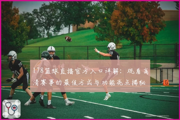 178篮球直播官方入口详解：观看高清赛事的最佳方式与功能亮点揭秘
