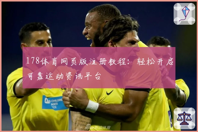 178体育网页版注册教程：轻松开启可靠运动资讯平台
